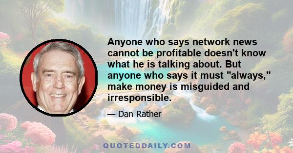 Anyone who says network news cannot be profitable doesn't know what he is talking about. But anyone who says it must always, make money is misguided and irresponsible.