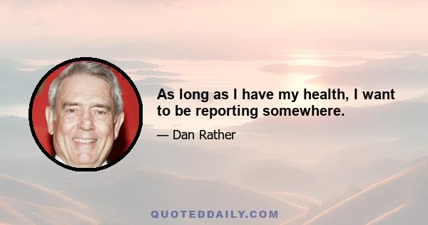 As long as I have my health, I want to be reporting somewhere.