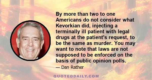 By more than two to one Americans do not consider what Kevorkian did, injecting a terminally ill patient with legal drugs at the patient's request, to be the same as murder. You may want to note that laws are not