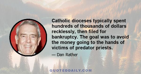 Catholic dioceses typically spent hundreds of thousands of dollars recklessly, then filed for bankruptcy. The goal was to avoid the money going to the hands of victims of predator priests.