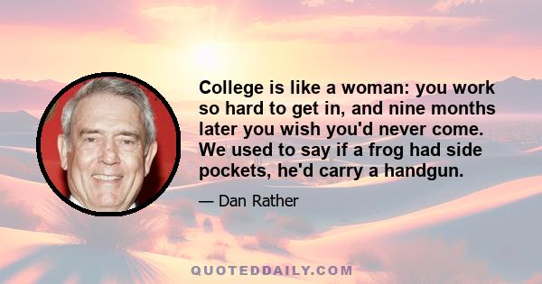 College is like a woman: you work so hard to get in, and nine months later you wish you'd never come. We used to say if a frog had side pockets, he'd carry a handgun.