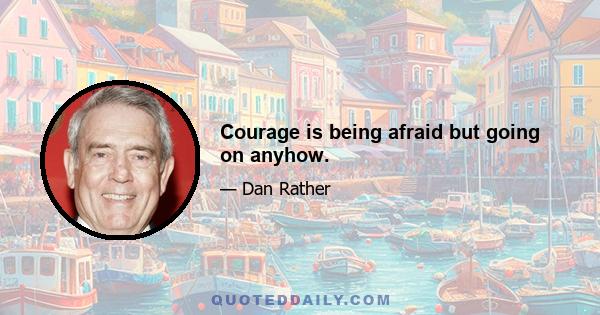 Courage is being afraid but going on anyhow.