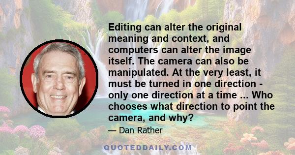 Editing can alter the original meaning and context, and computers can alter the image itself. The camera can also be manipulated. At the very least, it must be turned in one direction - only one direction at a time ...