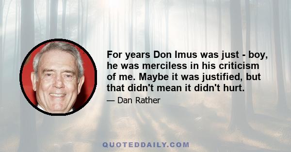 For years Don Imus was just - boy, he was merciless in his criticism of me. Maybe it was justified, but that didn't mean it didn't hurt.