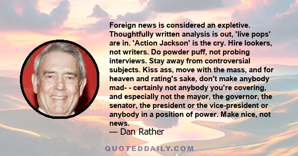 Foreign news is considered an expletive. Thoughtfully written analysis is out, 'live pops' are in. 'Action Jackson' is the cry. Hire lookers, not writers. Do powder puff, not probing interviews. Stay away from