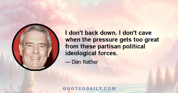 I don't back down. I don't cave when the pressure gets too great from these partisan political ideological forces.