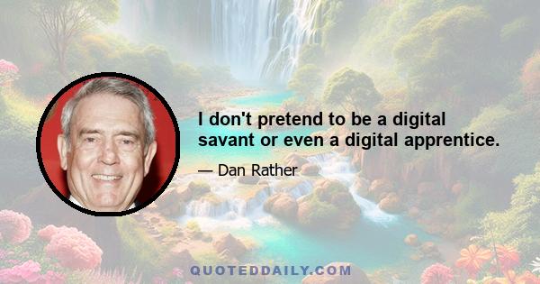 I don't pretend to be a digital savant or even a digital apprentice.