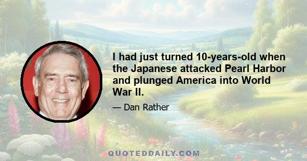 I had just turned 10-years-old when the Japanese attacked Pearl Harbor and plunged America into World War II.