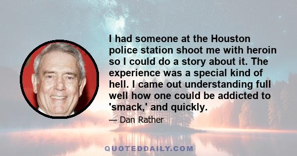 I had someone at the Houston police station shoot me with heroin so I could do a story about it. The experience was a special kind of hell. I came out understanding full well how one could be addicted to 'smack,' and