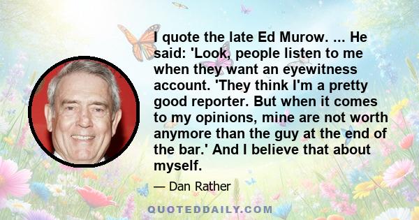 I quote the late Ed Murow. ... He said: 'Look, people listen to me when they want an eyewitness account. 'They think I'm a pretty good reporter. But when it comes to my opinions, mine are not worth anymore than the guy