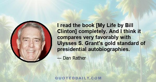 I read the book [My Life by Bill Clinton] completely. And I think it compares very favorably with Ulysses S. Grant's gold standard of presidential autobiographies.