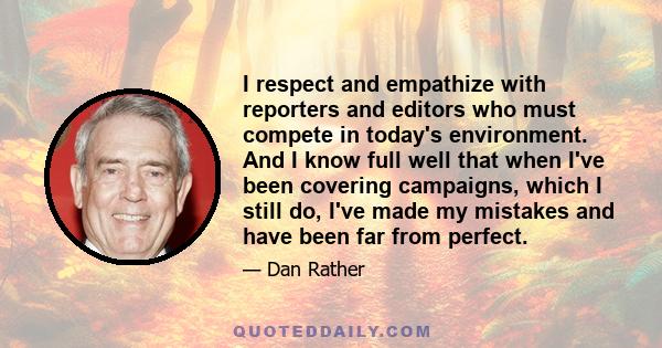 I respect and empathize with reporters and editors who must compete in today's environment. And I know full well that when I've been covering campaigns, which I still do, I've made my mistakes and have been far from