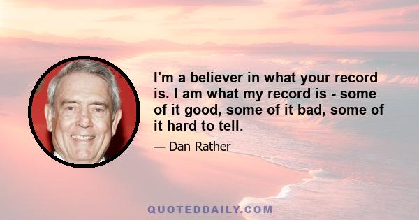 I'm a believer in what your record is. I am what my record is - some of it good, some of it bad, some of it hard to tell.