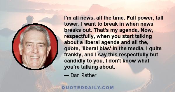 I'm all news, all the time. Full power, tall tower. I want to break in when news breaks out. That's my agenda. Now, respectfully, when you start talking about a liberal agenda and all the, quote, 'liberal bias' in the