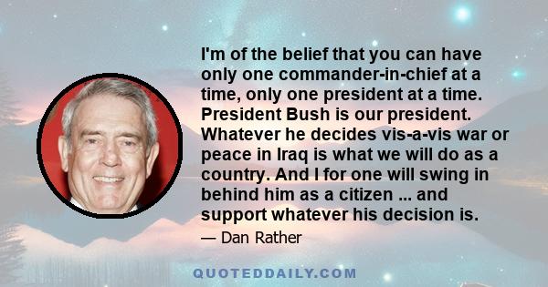 I'm of the belief that you can have only one commander-in-chief at a time, only one president at a time. President Bush is our president. Whatever he decides vis-a-vis war or peace in Iraq is what we will do as a