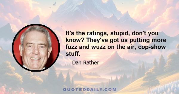 It's the ratings, stupid, don't you know? They've got us putting more fuzz and wuzz on the air, cop-show stuff.