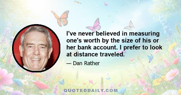 I've never believed in measuring one's worth by the size of his or her bank account. I prefer to look at distance traveled.