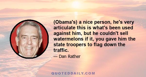 (Obama's) a nice person, he's very articulate this is what's been used against him, but he couldn't sell watermelons if it, you gave him the state troopers to flag down the traffic.