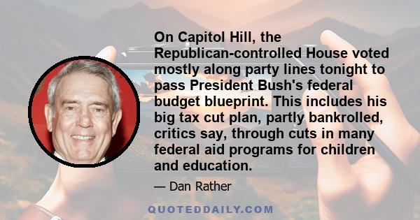 On Capitol Hill, the Republican-controlled House voted mostly along party lines tonight to pass President Bush's federal budget blueprint. This includes his big tax cut plan, partly bankrolled, critics say, through cuts 