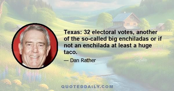 Texas: 32 electoral votes, another of the so-called big enchiladas or if not an enchilada at least a huge taco.