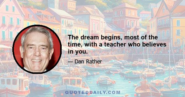 The dream begins, most of the time, with a teacher who believes in you.