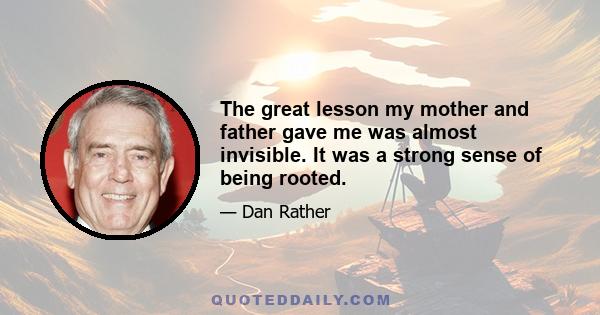 The great lesson my mother and father gave me was almost invisible. It was a strong sense of being rooted.