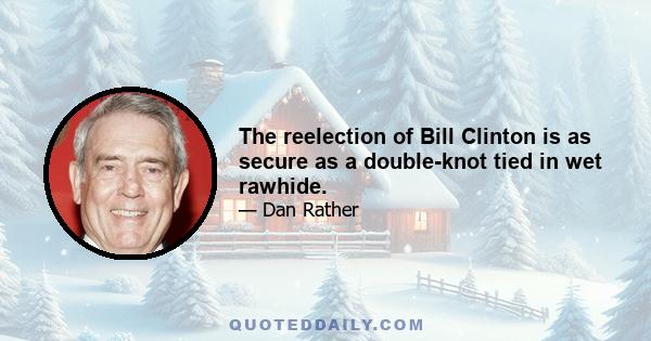 The reelection of Bill Clinton is as secure as a double-knot tied in wet rawhide.