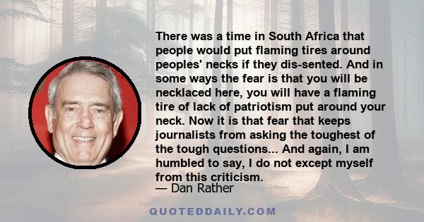 There was a time in South Africa that people would put flaming tires around peoples' necks if they dis-sented. And in some ways the fear is that you will be necklaced here, you will have a flaming tire of lack of