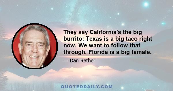 They say California's the big burrito; Texas is a big taco right now. We want to follow that through. Florida is a big tamale.