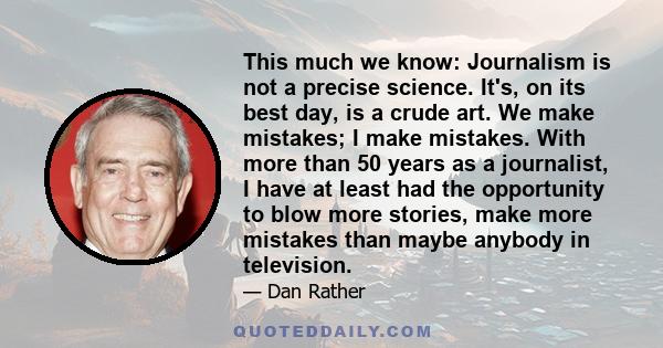 This much we know: Journalism is not a precise science. It's, on its best day, is a crude art. We make mistakes; I make mistakes. With more than 50 years as a journalist, I have at least had the opportunity to blow more 