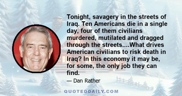 Tonight, savagery in the streets of Iraq. Ten Americans die in a single day, four of them civilians murdered, mutilated and dragged through the streets....What drives American civilians to risk death in Iraq? In this