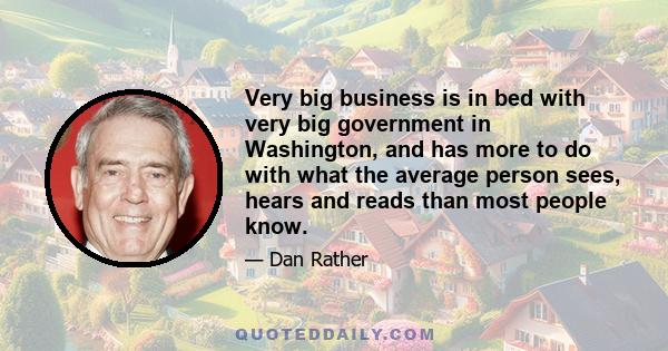 Very big business is in bed with very big government in Washington, and has more to do with what the average person sees, hears and reads than most people know.