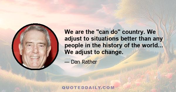 We are the can do country. We adjust to situations better than any people in the history of the world... We adjust to change.