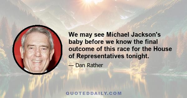 We may see Michael Jackson's baby before we know the final outcome of this race for the House of Representatives tonight.