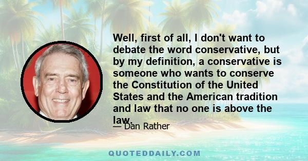 Well, first of all, I don't want to debate the word conservative, but by my definition, a conservative is someone who wants to conserve the Constitution of the United States and the American tradition and law that no