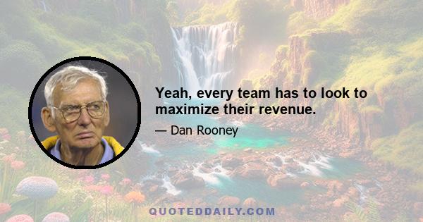 Yeah, every team has to look to maximize their revenue.