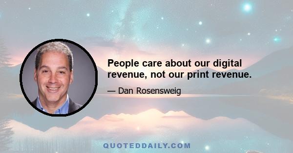 People care about our digital revenue, not our print revenue.