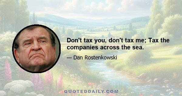 Don't tax you, don't tax me; Tax the companies across the sea.