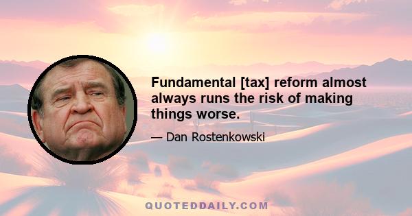 Fundamental [tax] reform almost always runs the risk of making things worse.