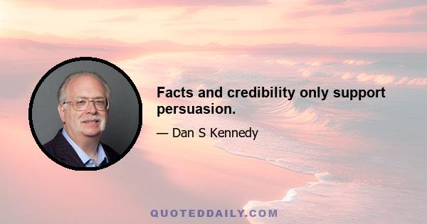 Facts and credibility only support persuasion.