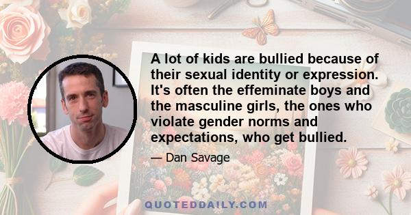 A lot of kids are bullied because of their sexual identity or expression. It's often the effeminate boys and the masculine girls, the ones who violate gender norms and expectations, who get bullied.