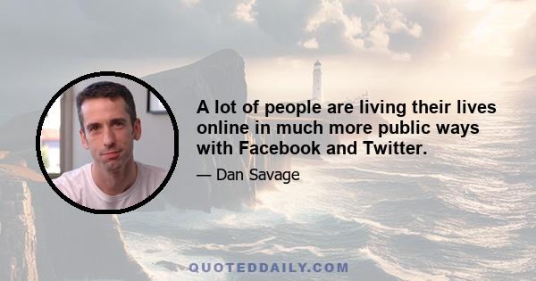 A lot of people are living their lives online in much more public ways with Facebook and Twitter.