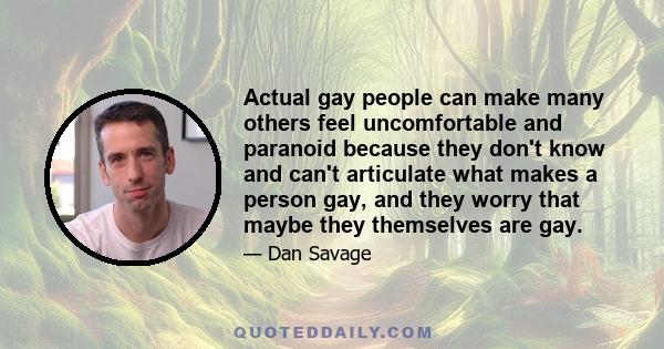 Actual gay people can make many others feel uncomfortable and paranoid because they don't know and can't articulate what makes a person gay, and they worry that maybe they themselves are gay.