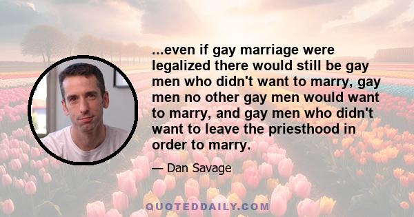 ...even if gay marriage were legalized there would still be gay men who didn't want to marry, gay men no other gay men would want to marry, and gay men who didn't want to leave the priesthood in order to marry.