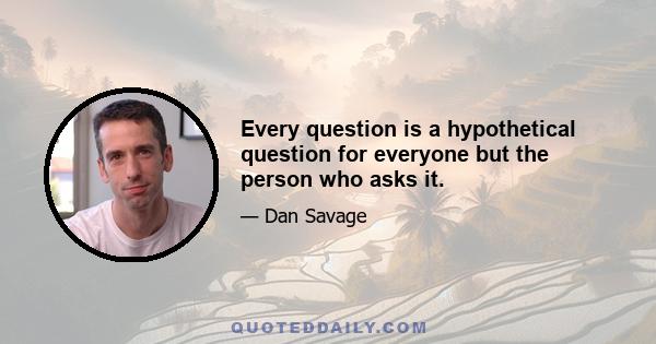 Every question is a hypothetical question for everyone but the person who asks it.