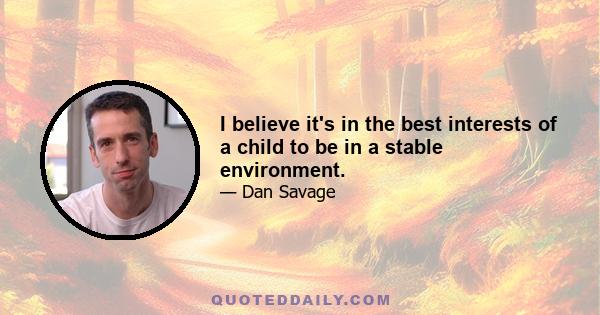 I believe it's in the best interests of a child to be in a stable environment.