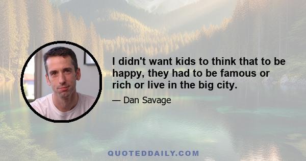 I didn't want kids to think that to be happy, they had to be famous or rich or live in the big city.