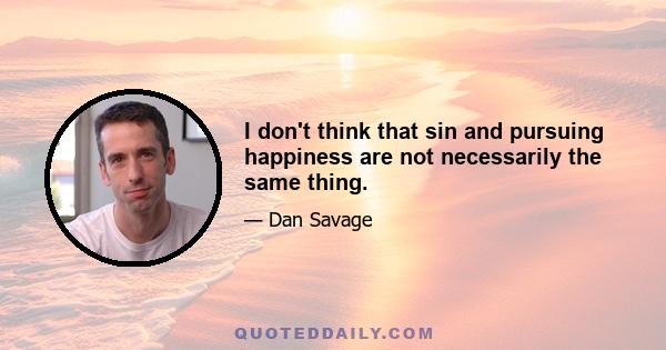 I don't think that sin and pursuing happiness are not necessarily the same thing.