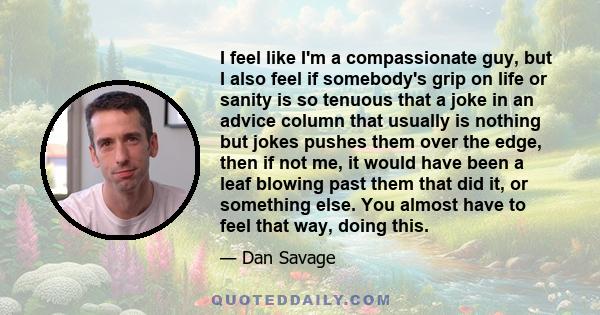 I feel like I'm a compassionate guy, but I also feel if somebody's grip on life or sanity is so tenuous that a joke in an advice column that usually is nothing but jokes pushes them over the edge, then if not me, it