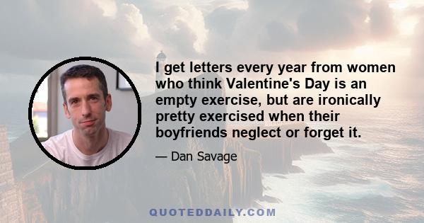 I get letters every year from women who think Valentine's Day is an empty exercise, but are ironically pretty exercised when their boyfriends neglect or forget it.